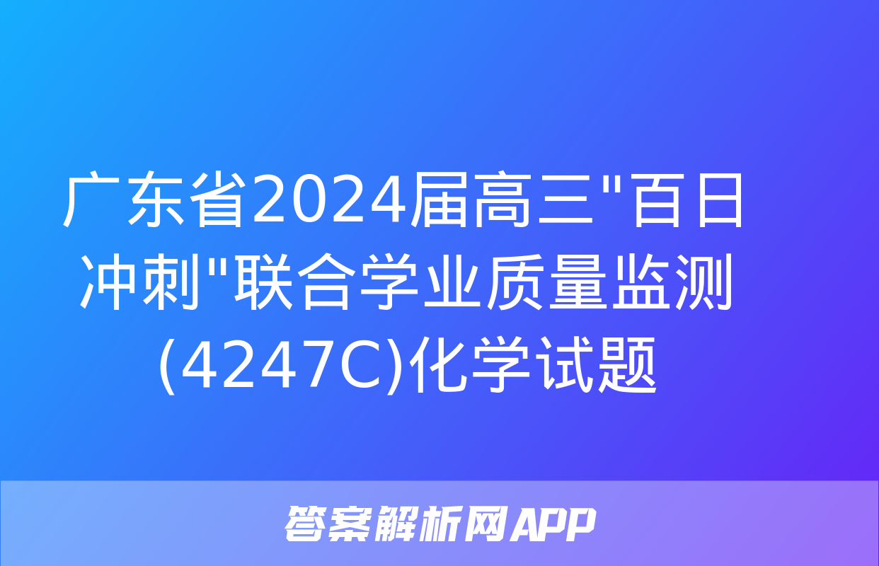 广东省2024届高三"百日冲刺"联合学业质量监测(4247C)化学试题