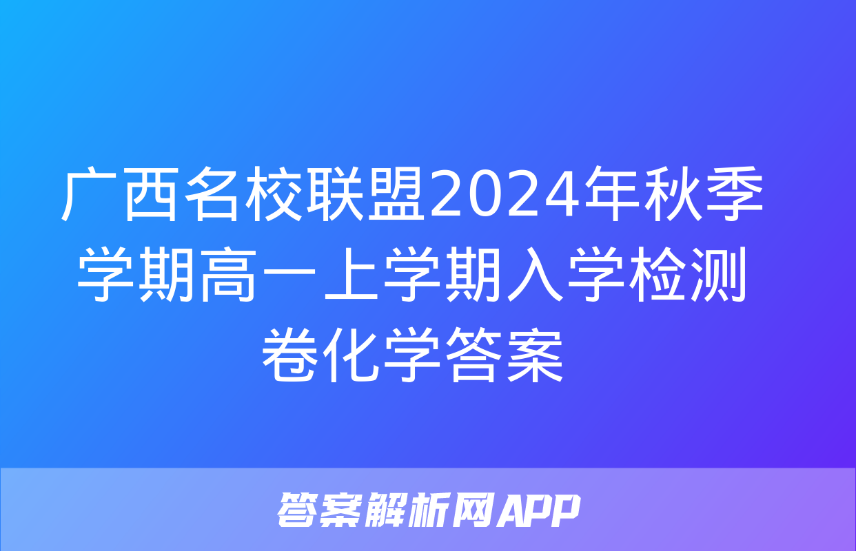 广西名校联盟2024年秋季学期高一上学期入学检测卷化学答案