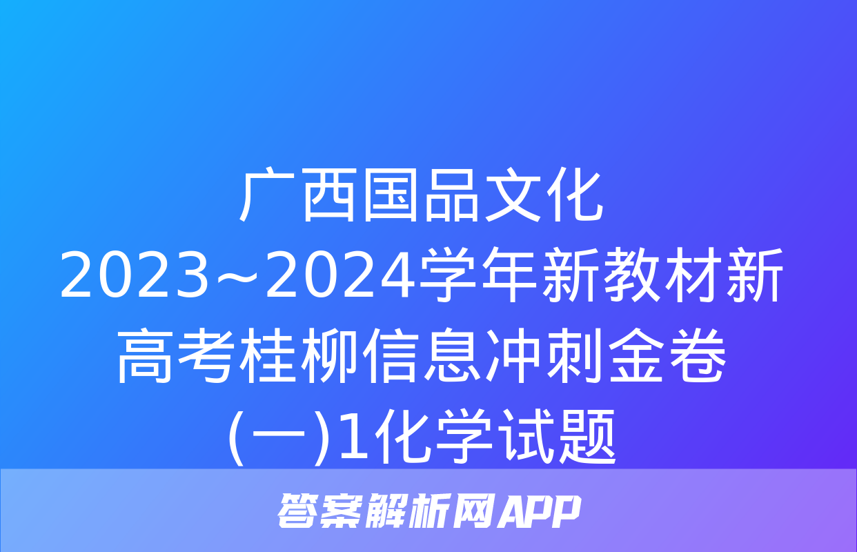 广西国品文化 2023~2024学年新教材新高考桂柳信息冲刺金卷(一)1化学试题