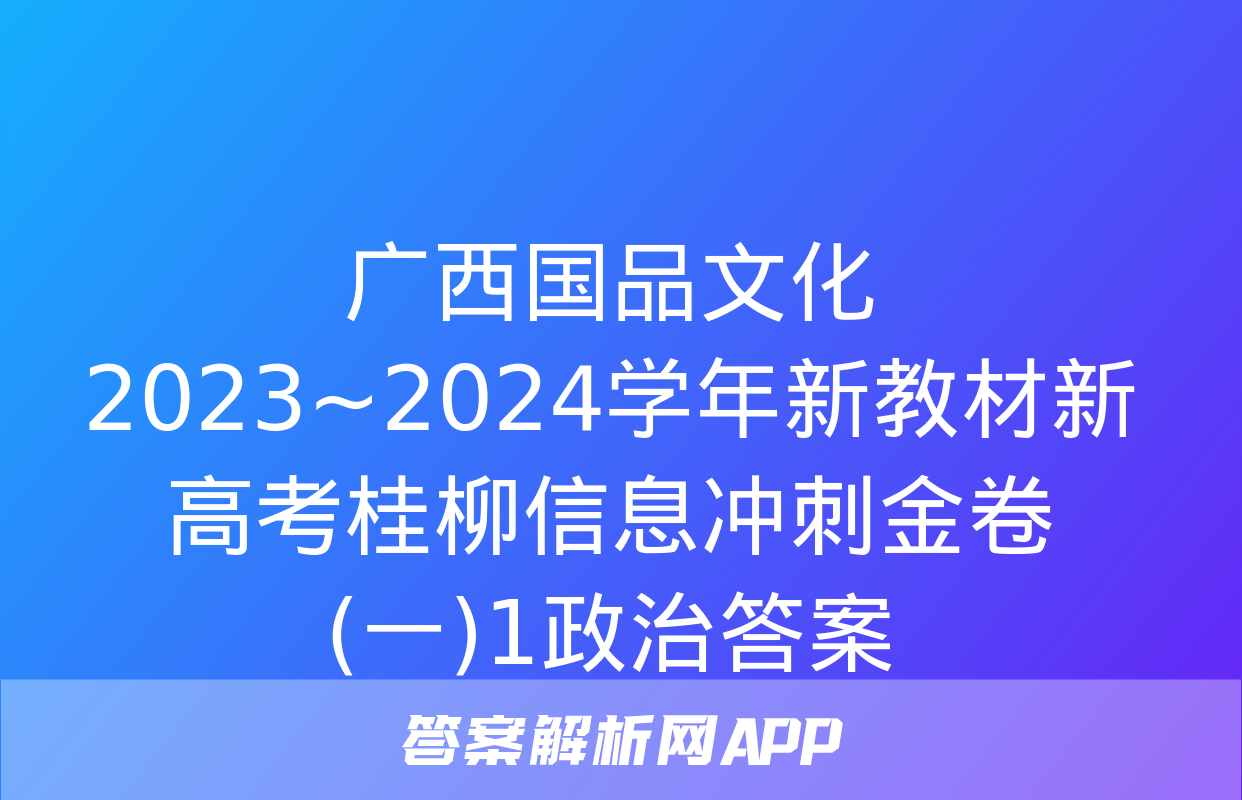 广西国品文化 2023~2024学年新教材新高考桂柳信息冲刺金卷(一)1政治答案