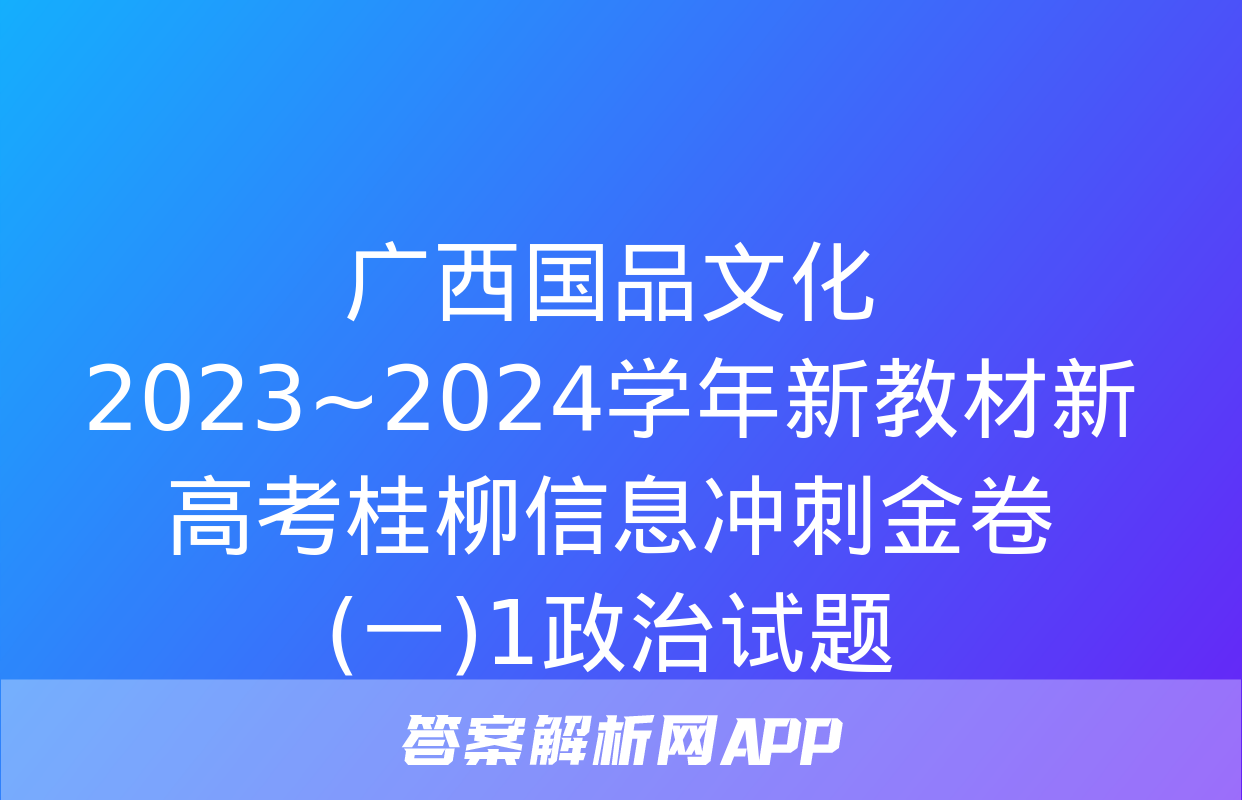 广西国品文化 2023~2024学年新教材新高考桂柳信息冲刺金卷(一)1政治试题