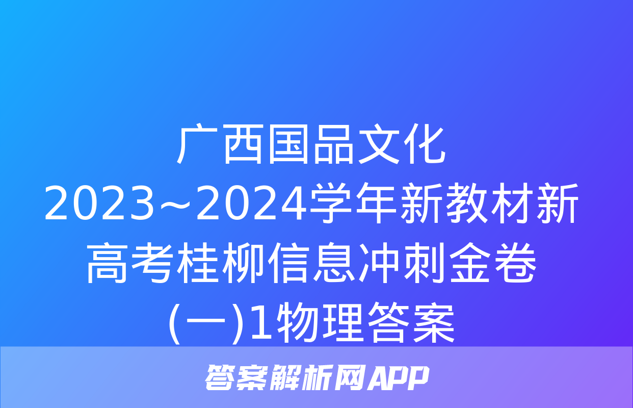 广西国品文化 2023~2024学年新教材新高考桂柳信息冲刺金卷(一)1物理答案