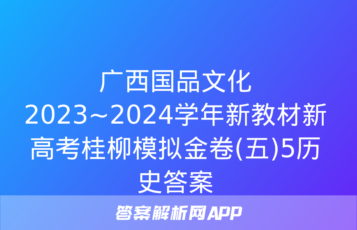 广西国品文化 2023~2024学年新教材新高考桂柳模拟金卷(五)5历史答案