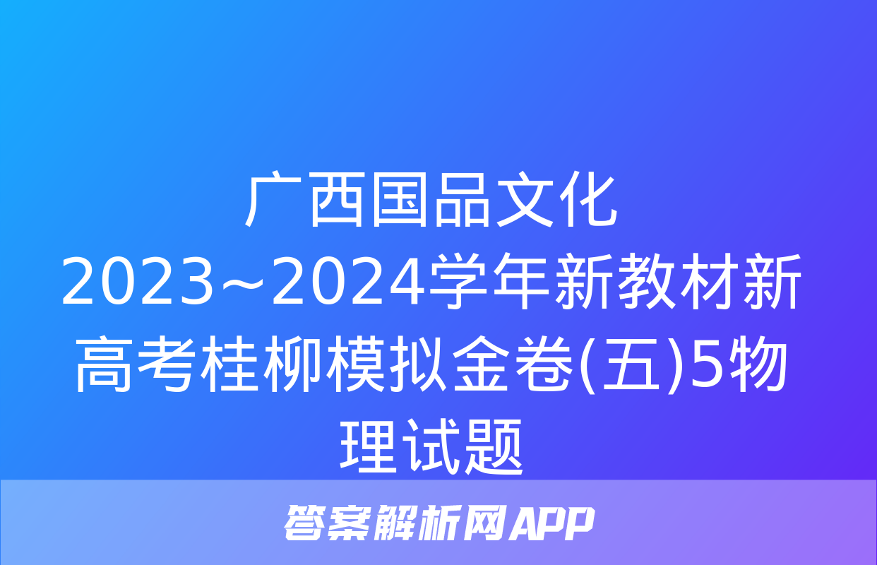 广西国品文化 2023~2024学年新教材新高考桂柳模拟金卷(五)5物理试题