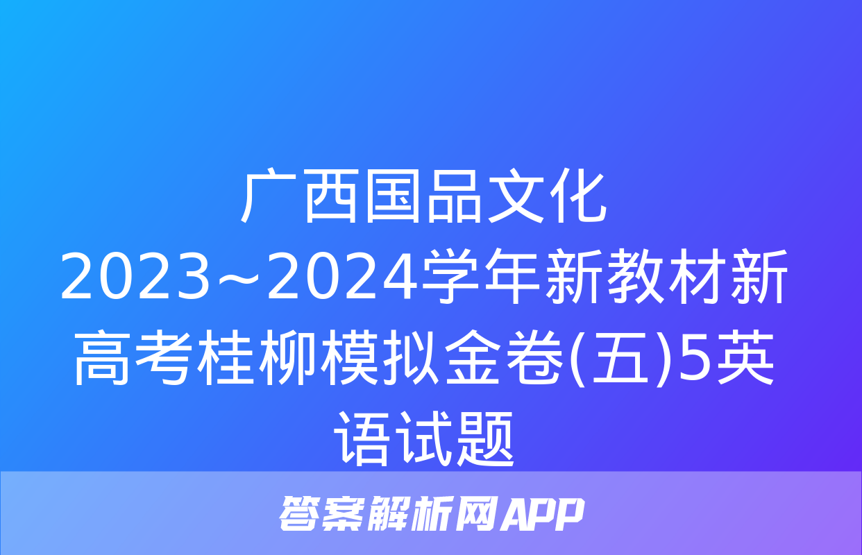 广西国品文化 2023~2024学年新教材新高考桂柳模拟金卷(五)5英语试题