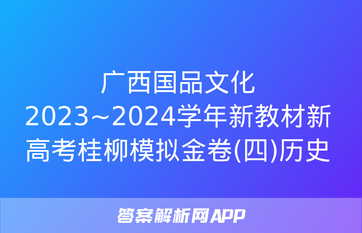 广西国品文化 2023~2024学年新教材新高考桂柳模拟金卷(四)历史