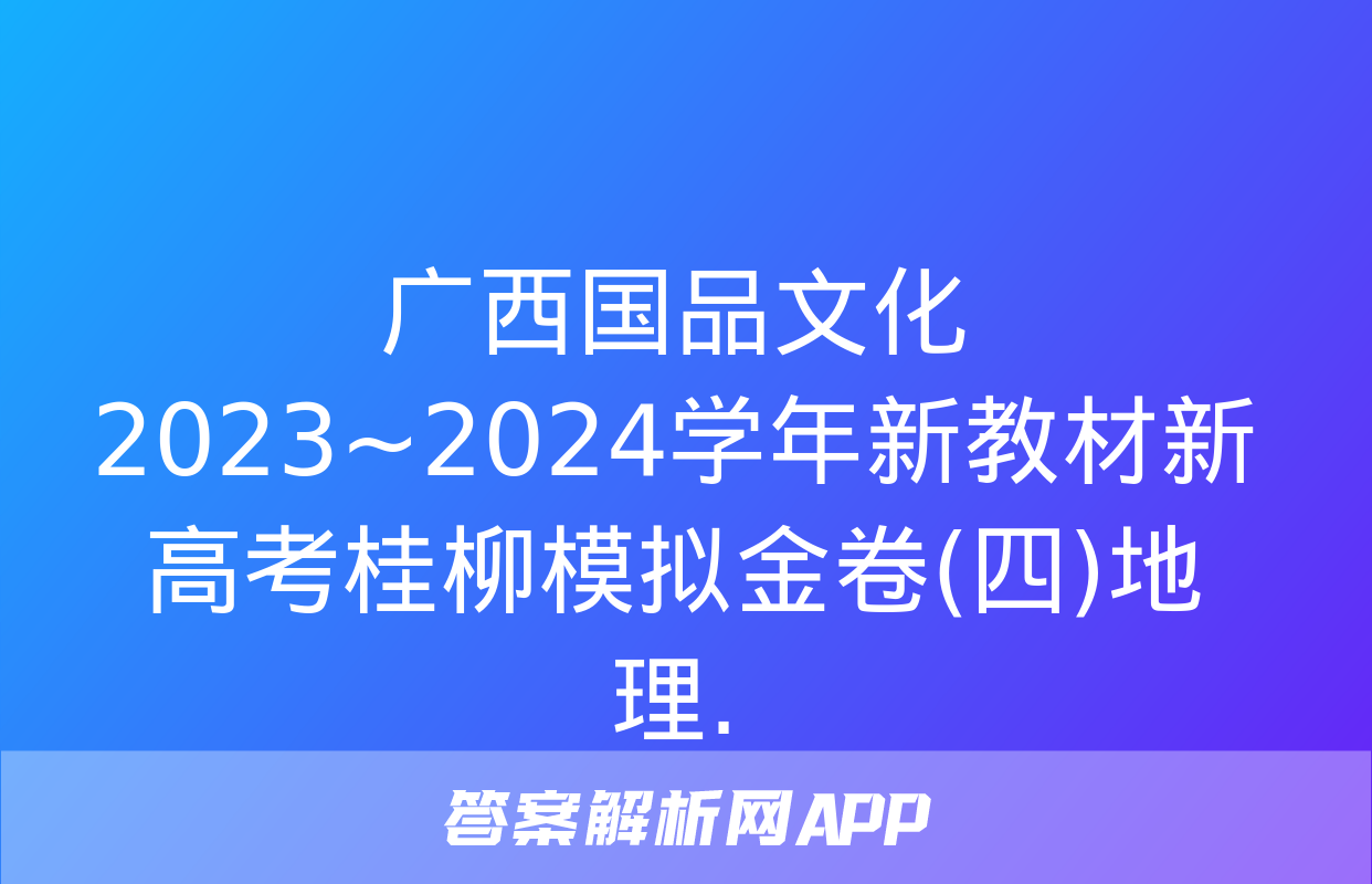 广西国品文化 2023~2024学年新教材新高考桂柳模拟金卷(四)地理.