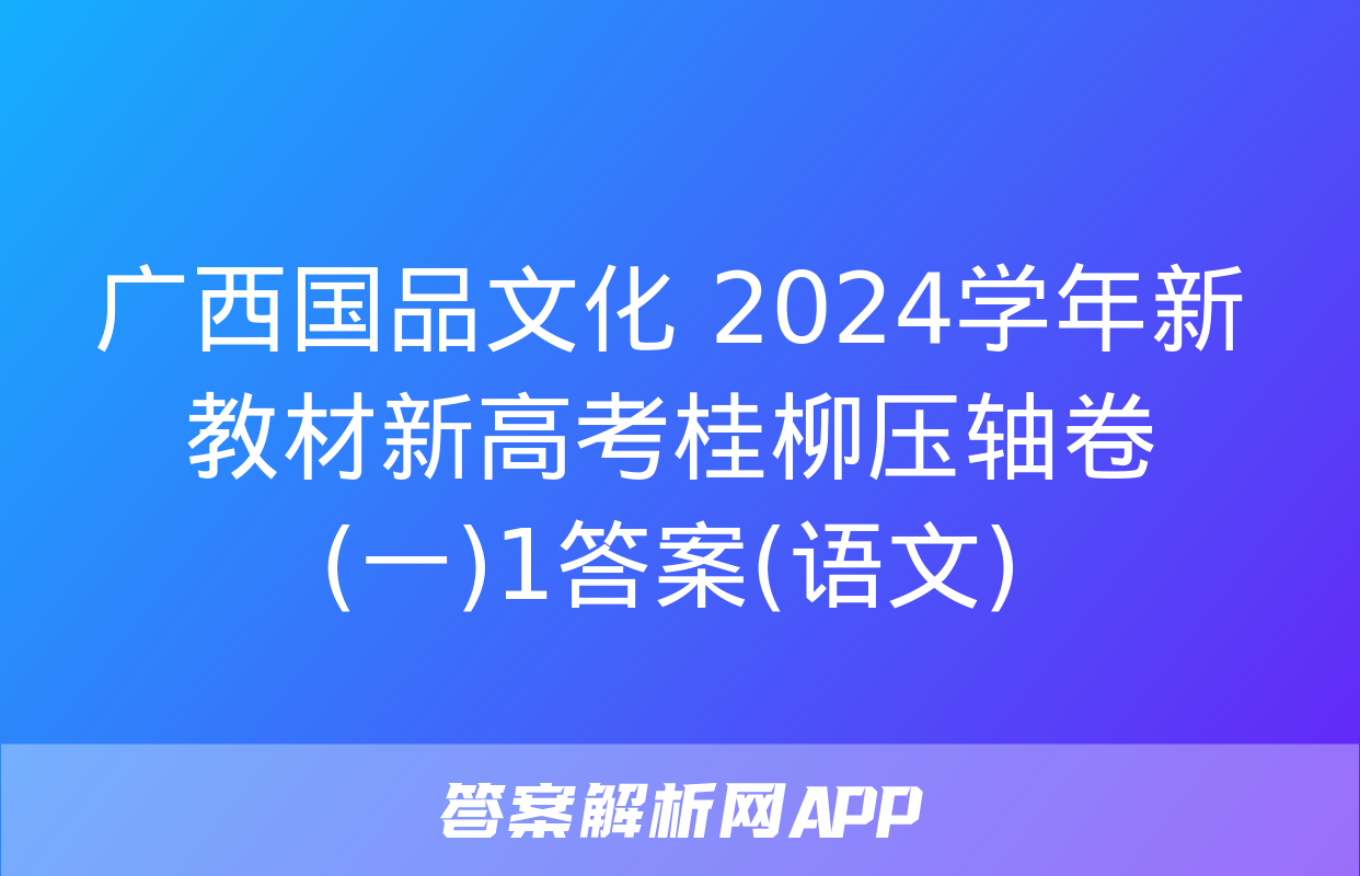 广西国品文化 2024学年新教材新高考桂柳压轴卷(一)1答案(语文)