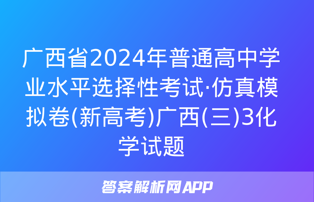 广西省2024年普通高中学业水平选择性考试·仿真模拟卷(新高考)广西(三)3化学试题