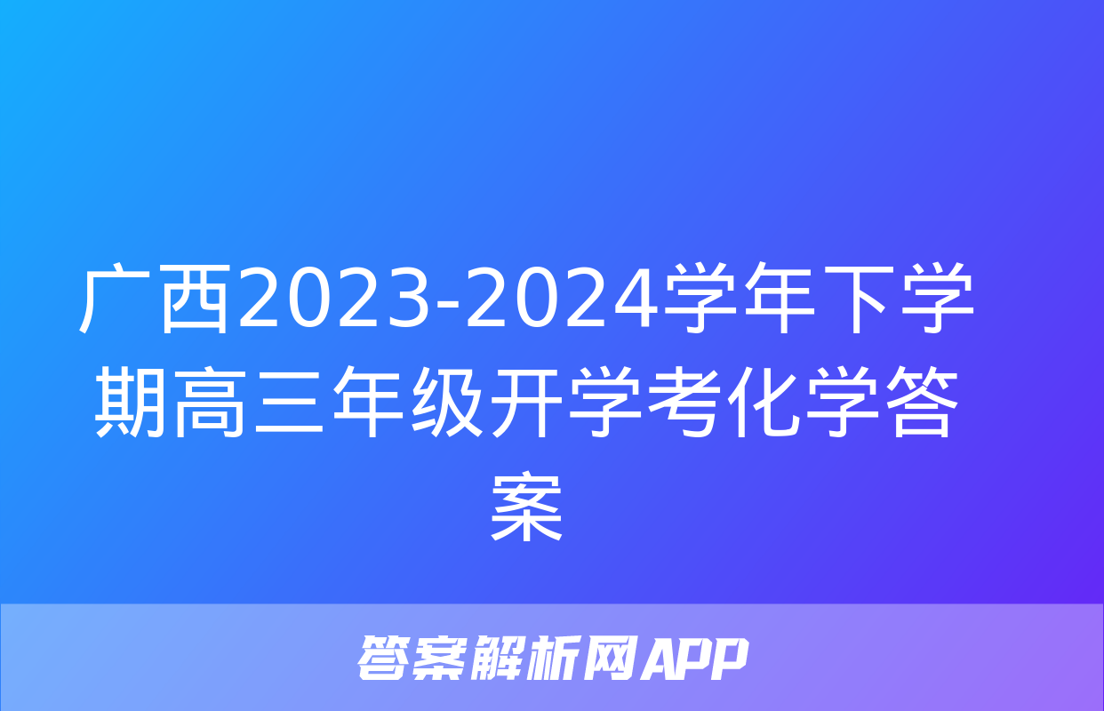 广西2023-2024学年下学期高三年级开学考化学答案