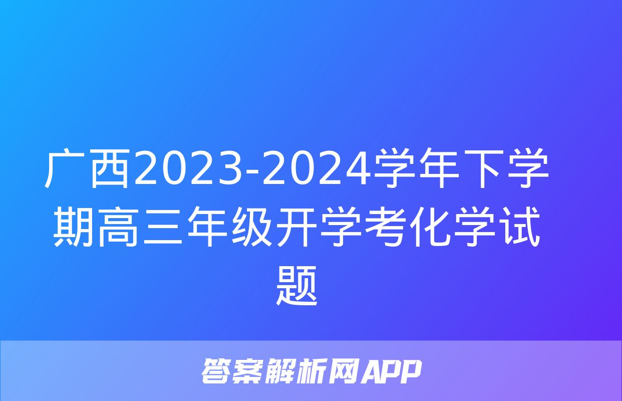 广西2023-2024学年下学期高三年级开学考化学试题