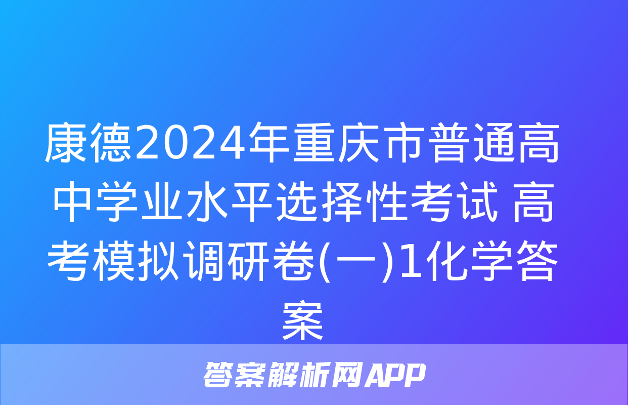 康德2024年重庆市普通高中学业水平选择性考试 高考模拟调研卷(一)1化学答案