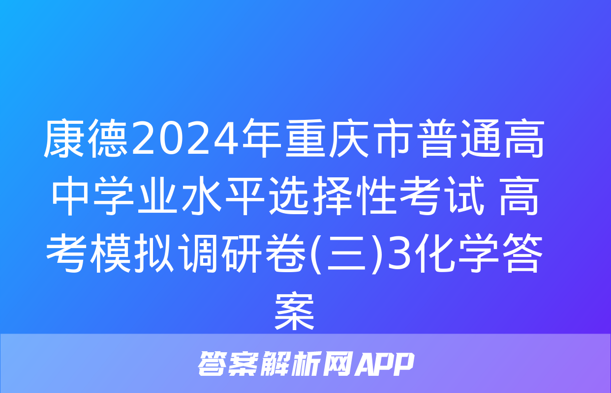 康德2024年重庆市普通高中学业水平选择性考试 高考模拟调研卷(三)3化学答案