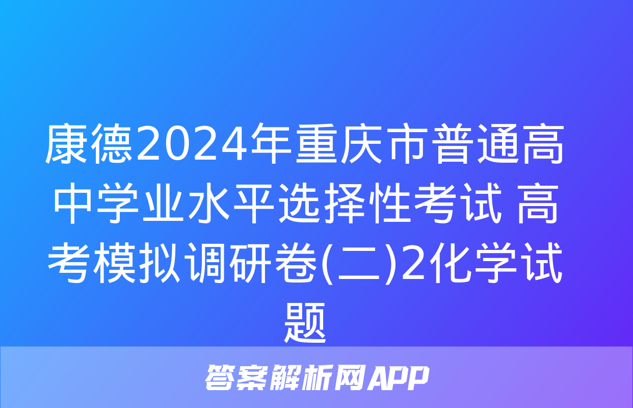 康德2024年重庆市普通高中学业水平选择性考试 高考模拟调研卷(二)2化学试题