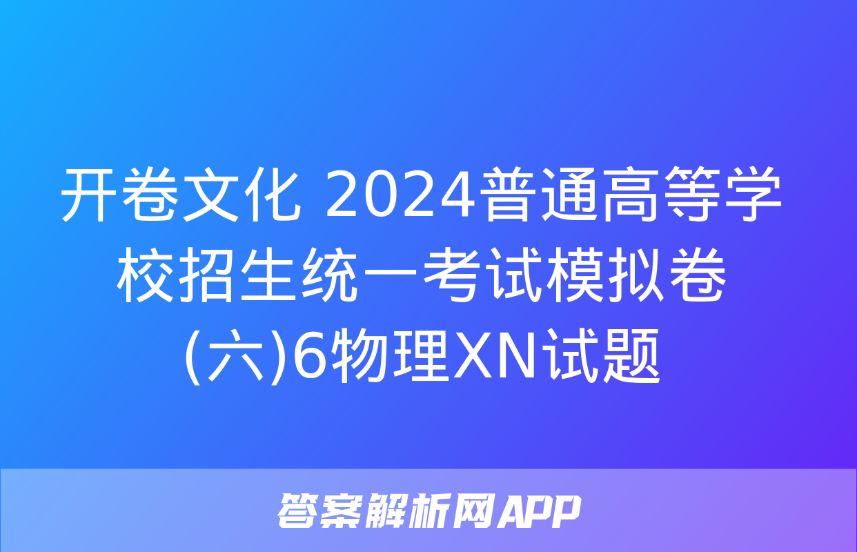 开卷文化 2024普通高等学校招生统一考试模拟卷(六)6物理XN试题