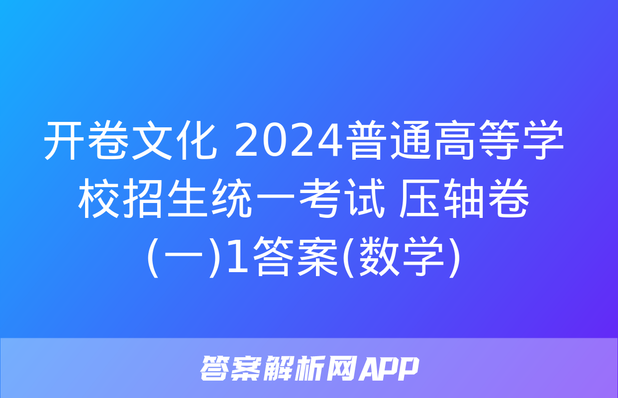 开卷文化 2024普通高等学校招生统一考试 压轴卷(一)1答案(数学)