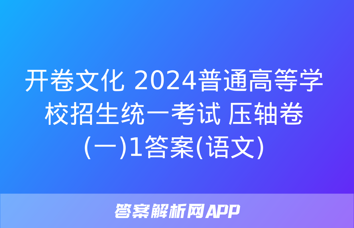 开卷文化 2024普通高等学校招生统一考试 压轴卷(一)1答案(语文)