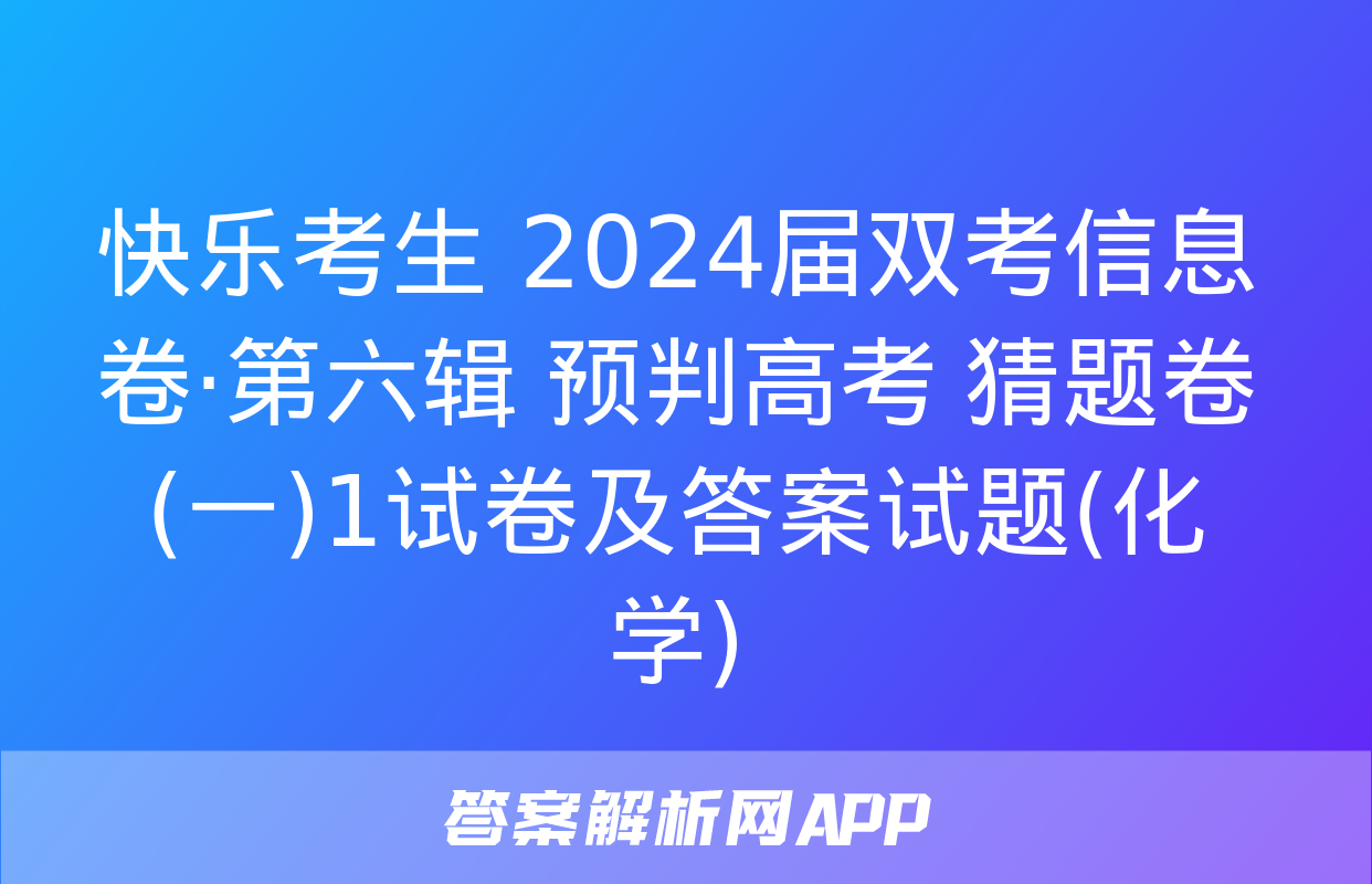 快乐考生 2024届双考信息卷·第六辑 预判高考 猜题卷(一)1试卷及答案试题(化学)