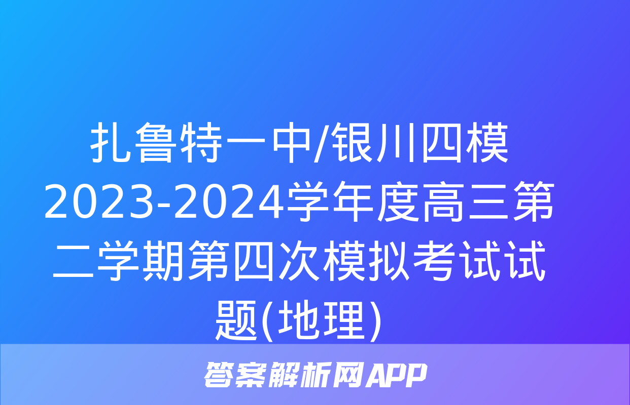 扎鲁特一中/银川四模2023-2024学年度高三第二学期第四次模拟考试试题(地理)