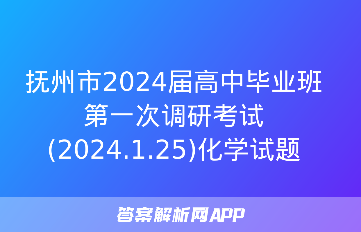 抚州市2024届高中毕业班第一次调研考试(2024.1.25)化学试题