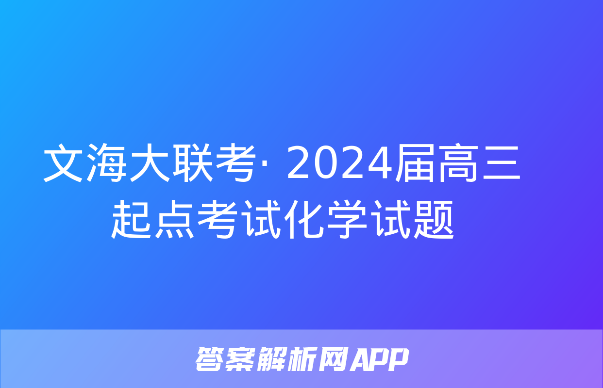 文海大联考· 2024届高三起点考试化学试题