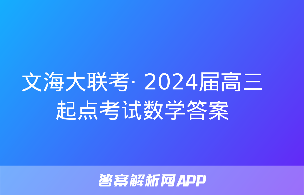 文海大联考· 2024届高三起点考试数学答案