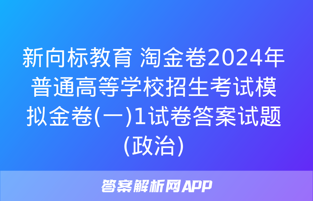 新向标教育 淘金卷2024年普通高等学校招生考试模拟金卷(一)1试卷答案试题(政治)