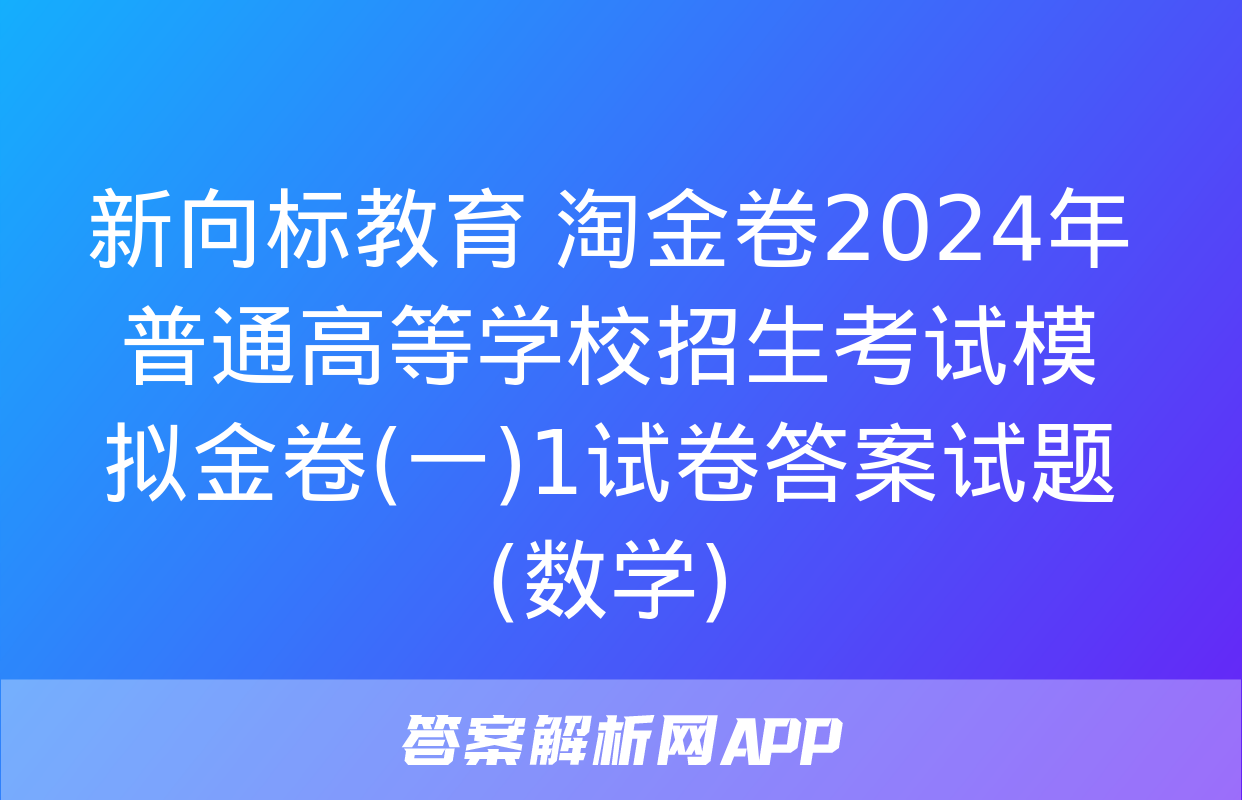 新向标教育 淘金卷2024年普通高等学校招生考试模拟金卷(一)1试卷答案试题(数学)