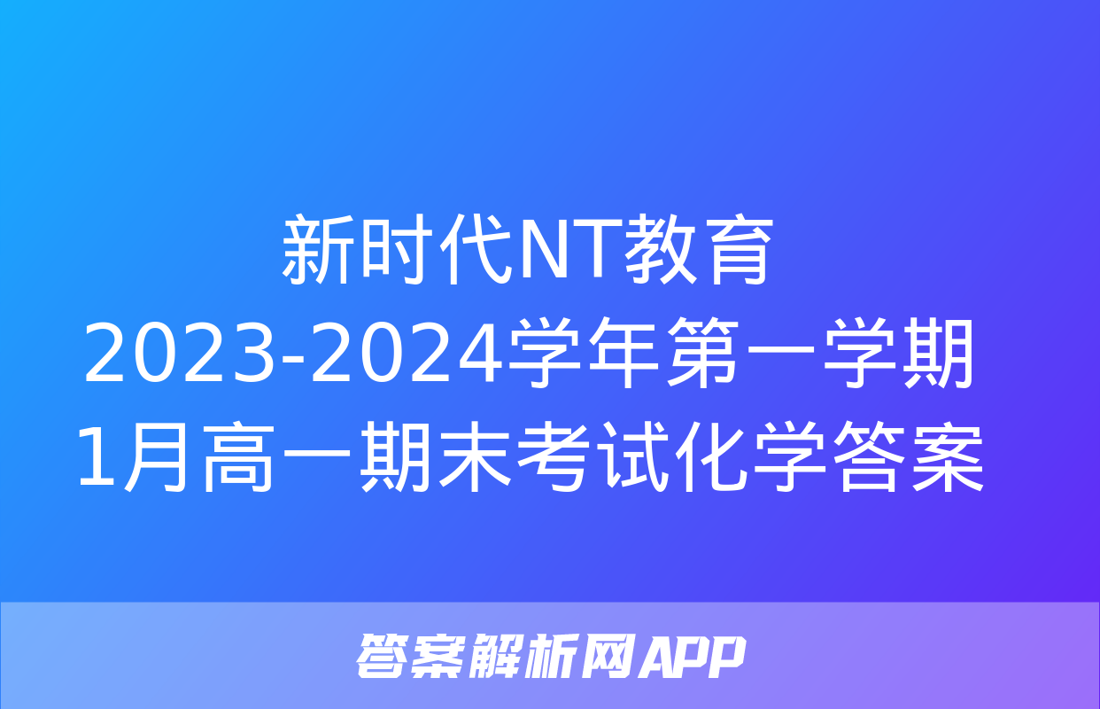 新时代NT教育 2023-2024学年第一学期1月高一期末考试化学答案