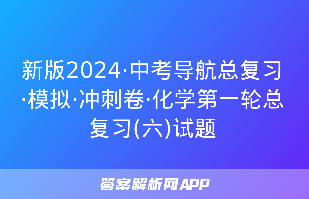 新版2024·中考导航总复习·模拟·冲刺卷·化学第一轮总复习(六)试题