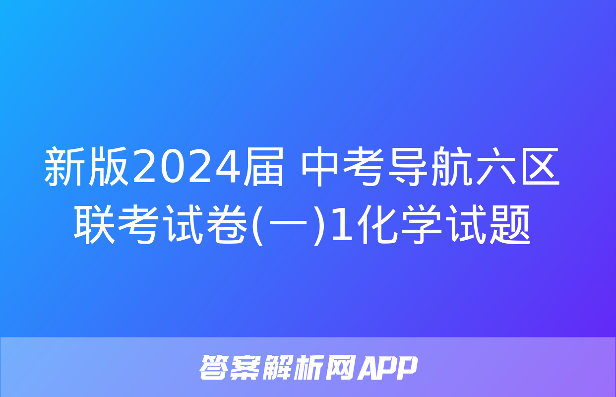 新版2024届 中考导航六区联考试卷(一)1化学试题