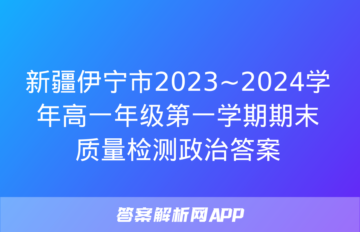 新疆伊宁市2023~2024学年高一年级第一学期期末质量检测政治答案