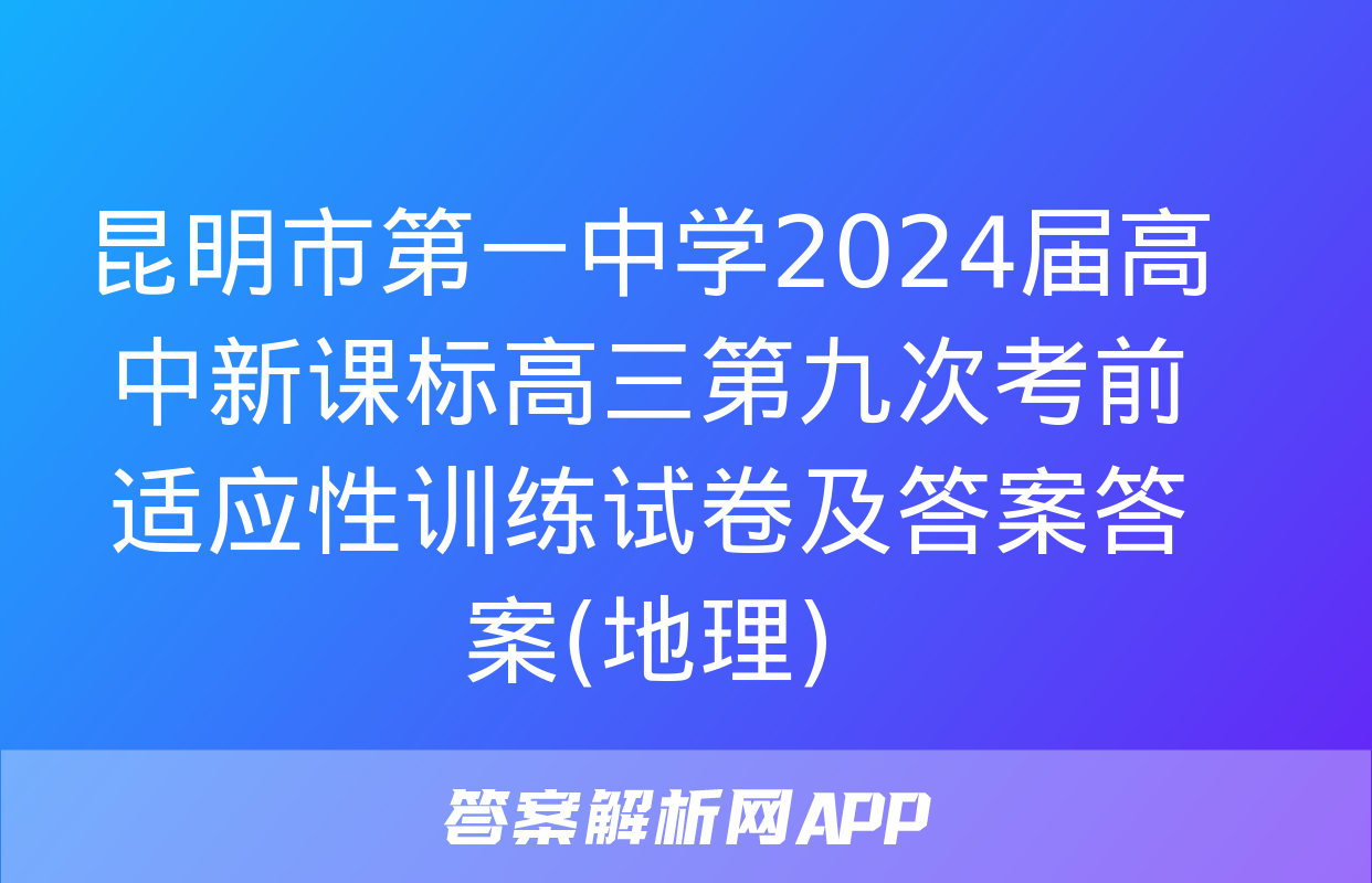 昆明市第一中学2024届高中新课标高三第九次考前适应性训练试卷及答案答案(地理)