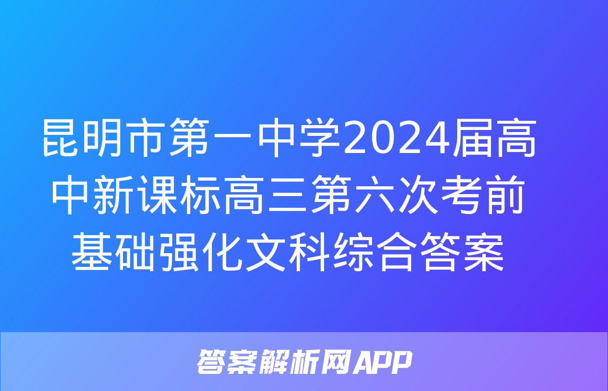 昆明市第一中学2024届高中新课标高三第六次考前基础强化文科综合答案