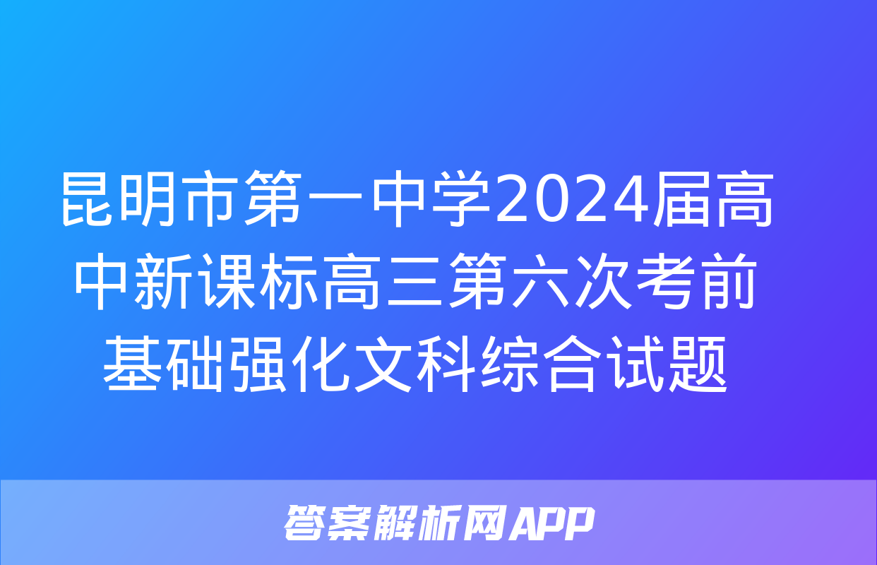 昆明市第一中学2024届高中新课标高三第六次考前基础强化文科综合试题