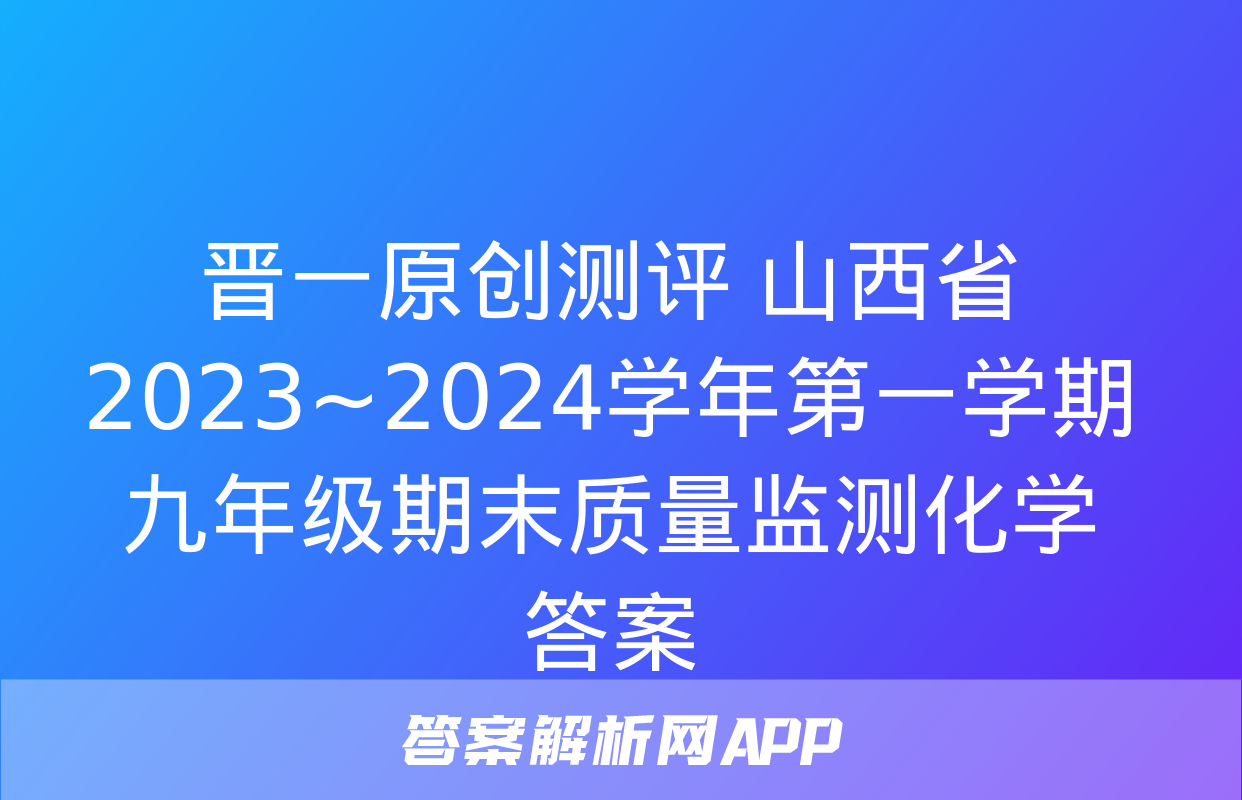 晋一原创测评 山西省2023~2024学年第一学期九年级期末质量监测化学答案