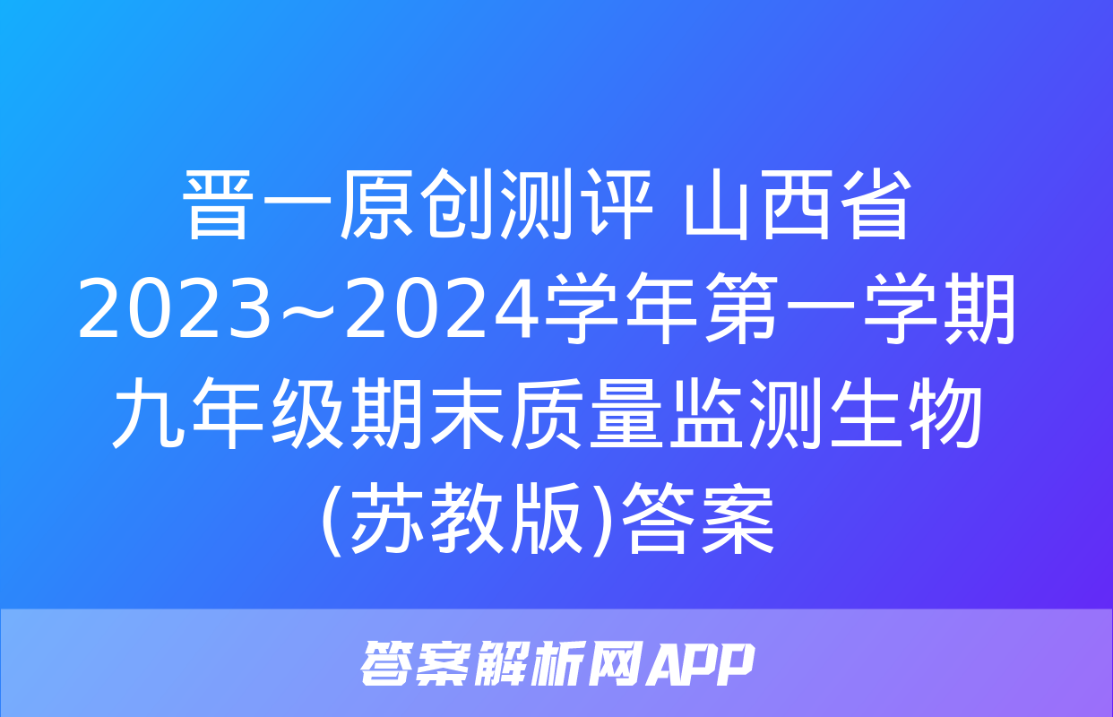 晋一原创测评 山西省2023~2024学年第一学期九年级期末质量监测生物(苏教版)答案