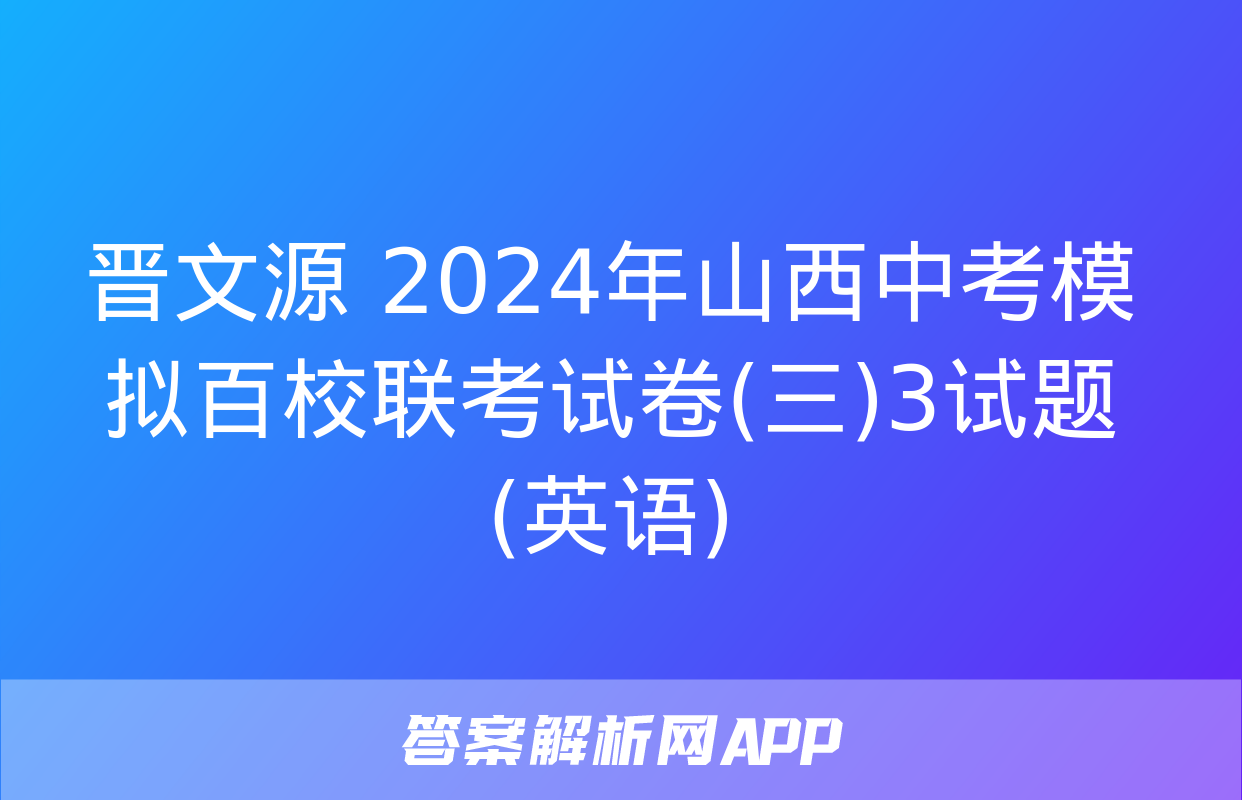 晋文源 2024年山西中考模拟百校联考试卷(三)3试题(英语)