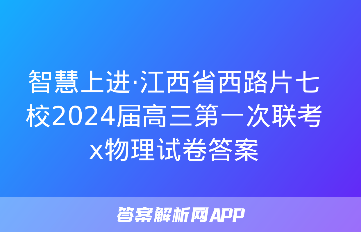 智慧上进·江西省西路片七校2024届高三第一次联考x物理试卷答案