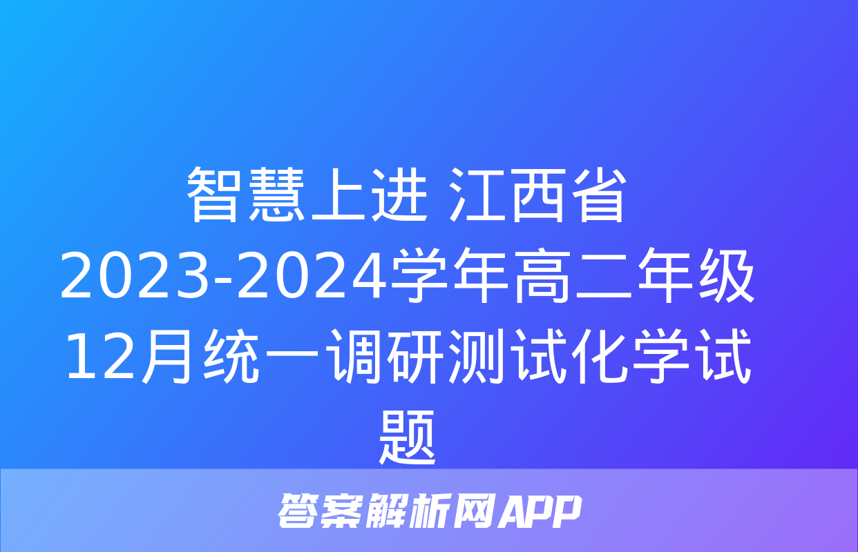 智慧上进 江西省2023-2024学年高二年级12月统一调研测试化学试题