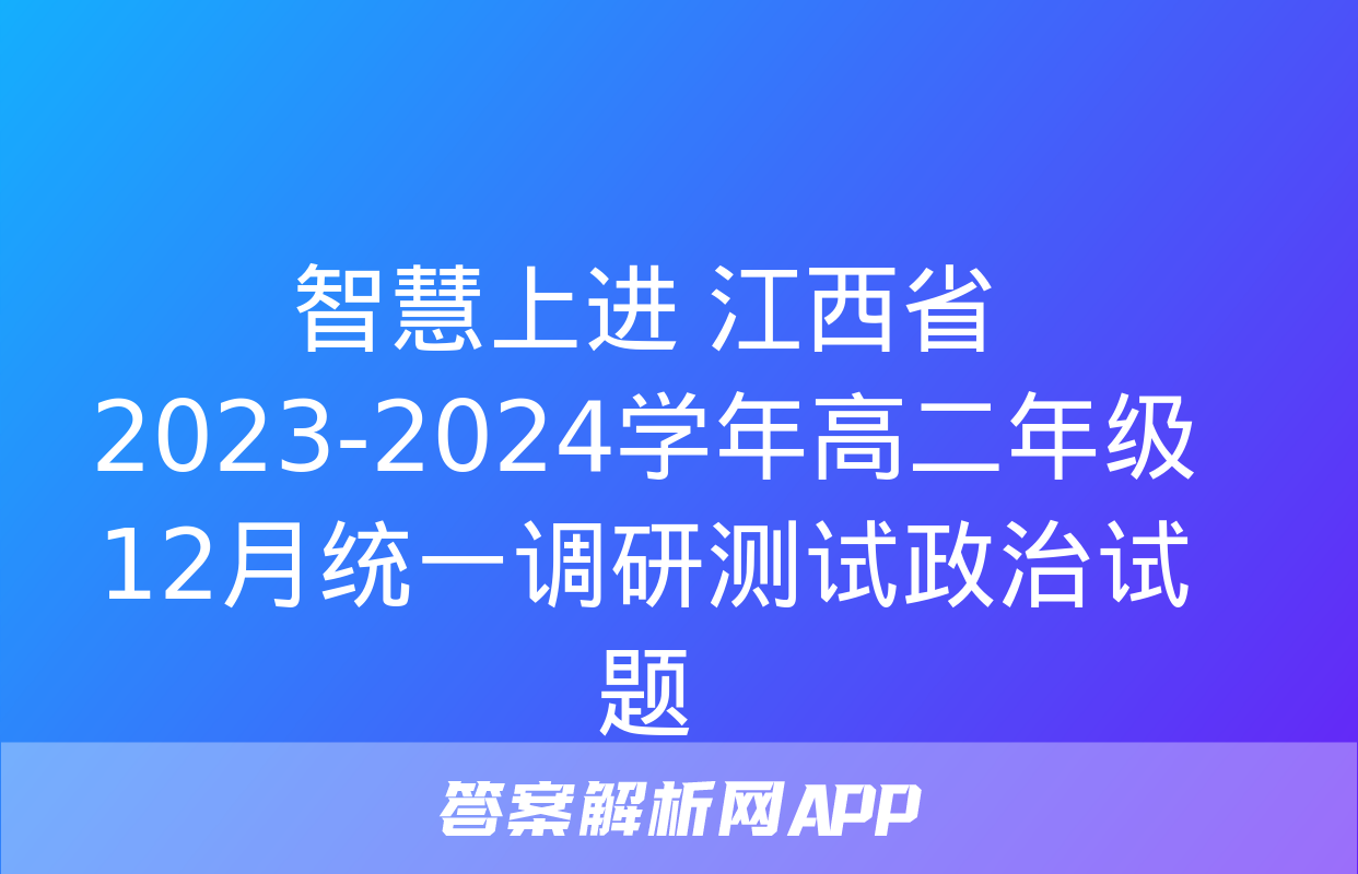 智慧上进 江西省2023-2024学年高二年级12月统一调研测试政治试题