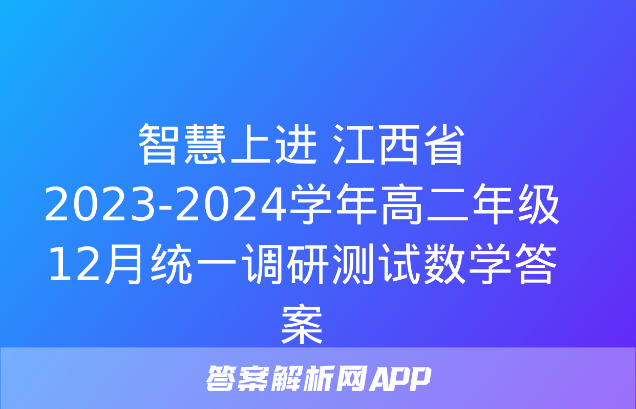 智慧上进 江西省2023-2024学年高二年级12月统一调研测试数学答案