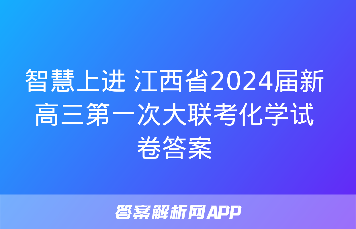 智慧上进 江西省2024届新高三第一次大联考化学试卷答案