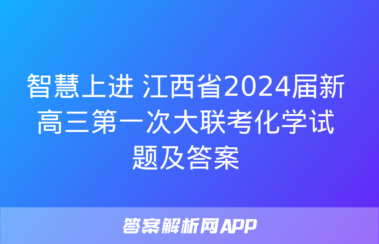 智慧上进 江西省2024届新高三第一次大联考化学试题及答案