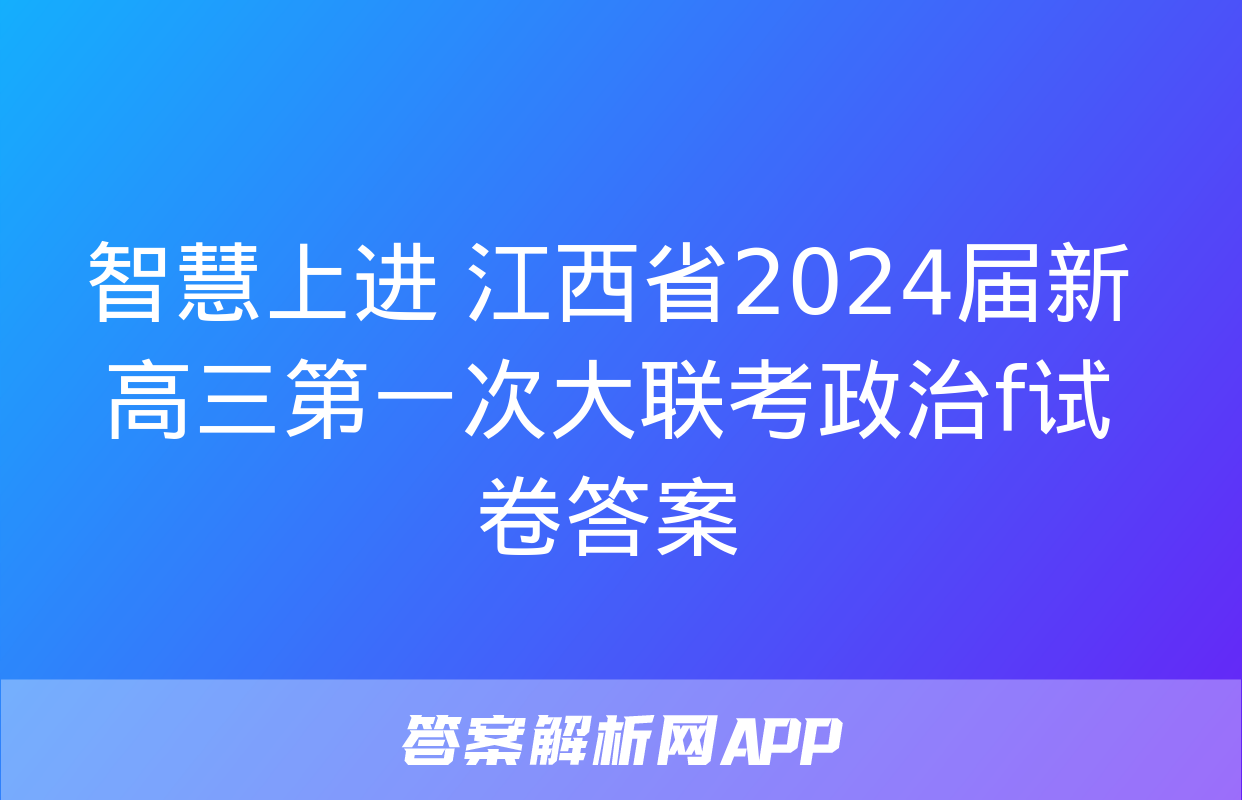 智慧上进 江西省2024届新高三第一次大联考政治f试卷答案