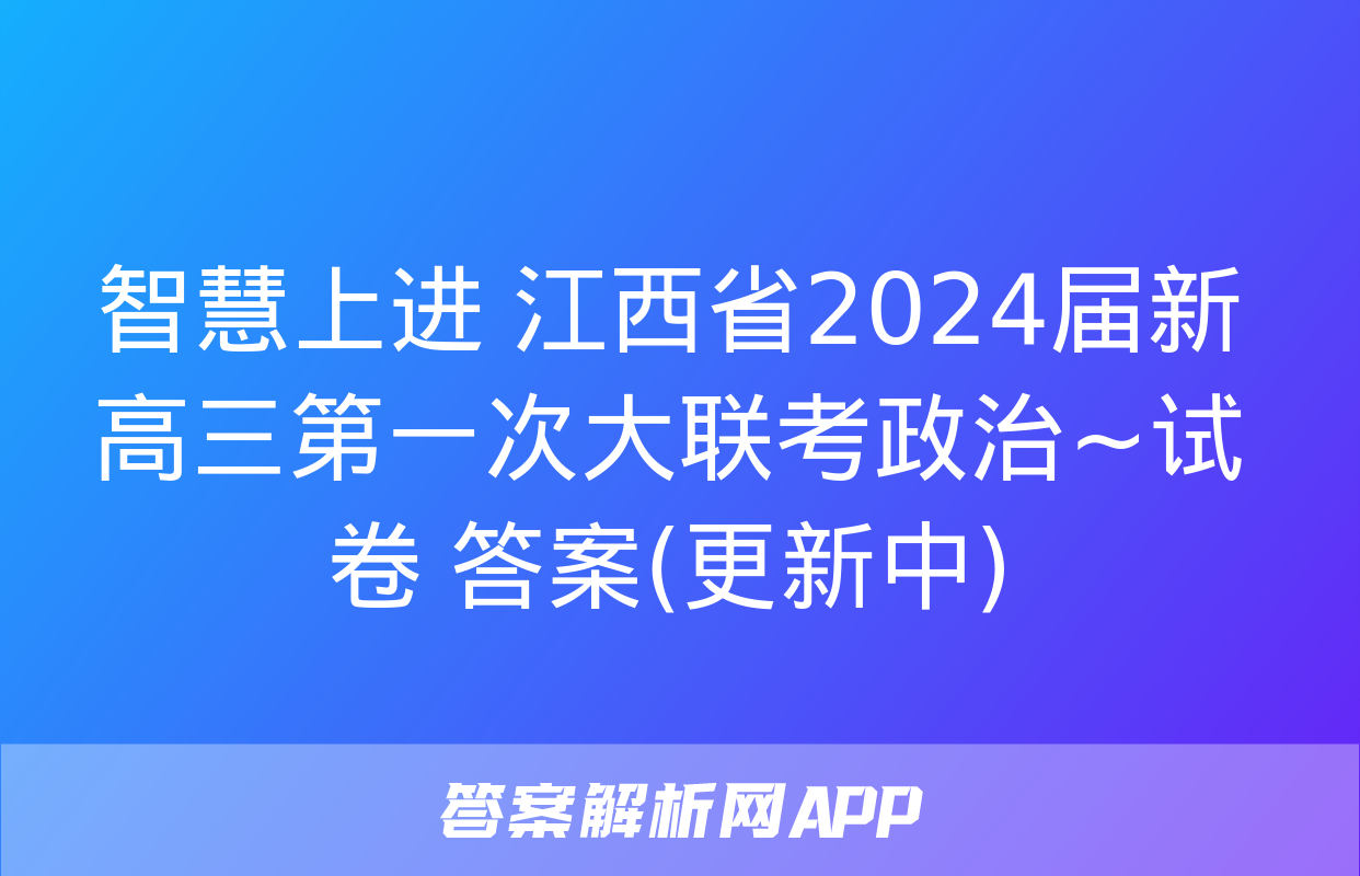 智慧上进 江西省2024届新高三第一次大联考政治~试卷 答案(更新中)