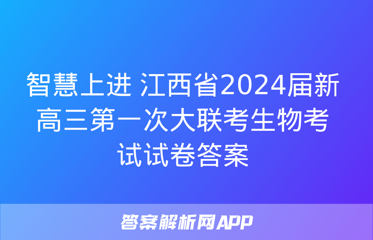 智慧上进 江西省2024届新高三第一次大联考生物考试试卷答案