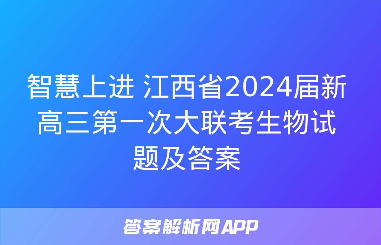 智慧上进 江西省2024届新高三第一次大联考生物试题及答案