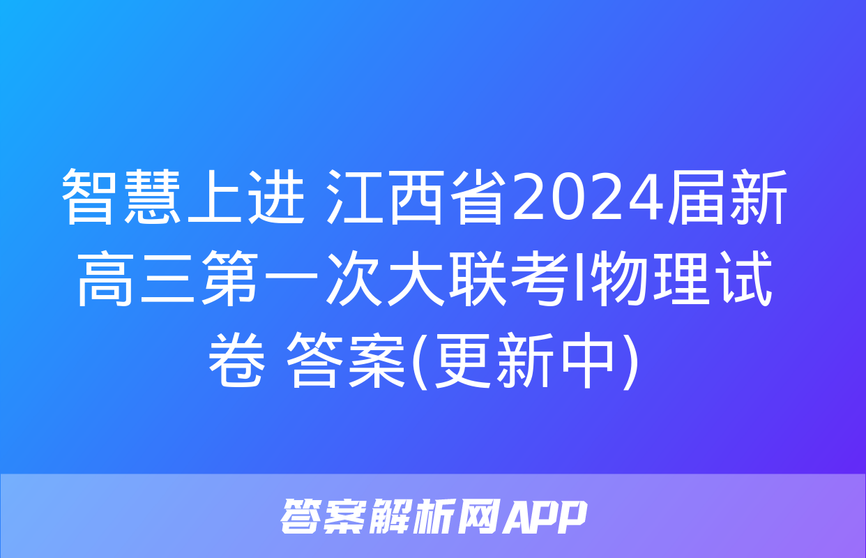 智慧上进 江西省2024届新高三第一次大联考l物理试卷 答案(更新中)