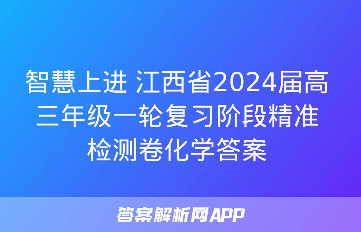 智慧上进 江西省2024届高三年级一轮复习阶段精准检测卷化学答案